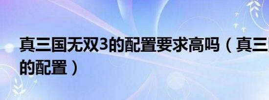 真三国无双3的配置要求高吗（真三国无双3的配置）