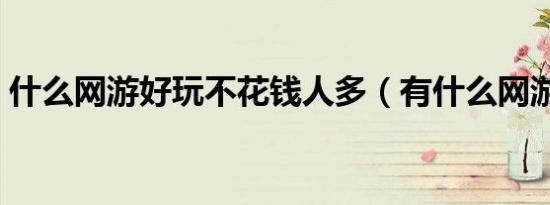 什么网游好玩不花钱人多（有什么网游好玩）