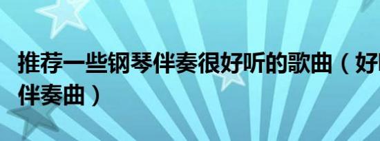 推荐一些钢琴伴奏很好听的歌曲（好听的钢琴伴奏曲）