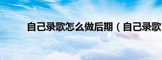 自己录歌怎么做后期（自己录歌）