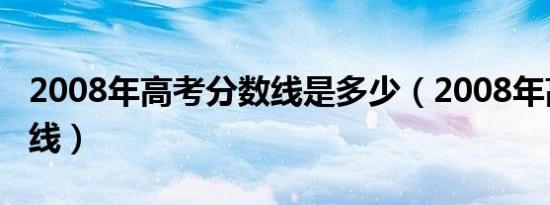 2008年高考分数线是多少（2008年高考分数线）