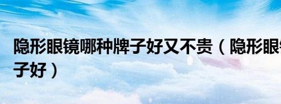 隐形眼镜哪种牌子好又不贵（隐形眼镜哪种牌子好）