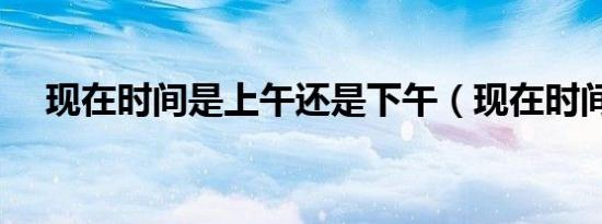 现在时间是上午还是下午（现在时间是）