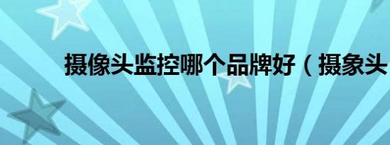 摄像头监控哪个品牌好（摄象头）
