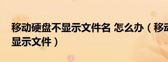 移动硬盘不显示文件名 怎么办（移动硬盘不显示文件）