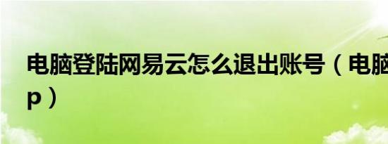 电脑登陆网易云怎么退出账号（电脑登陆wap）