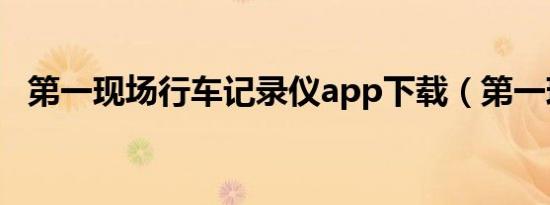 第一现场行车记录仪app下载（第一现场）