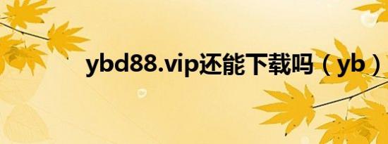ybd88.vip还能下载吗（yb）