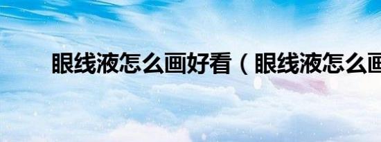 眼线液怎么画好看（眼线液怎么画）
