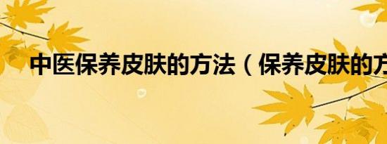 中医保养皮肤的方法（保养皮肤的方法）