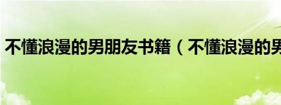 不懂浪漫的男朋友书籍（不懂浪漫的男朋友）