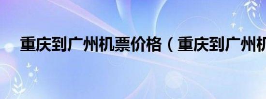 重庆到广州机票价格（重庆到广州机票）