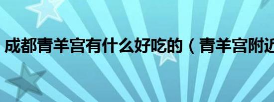 成都青羊宫有什么好吃的（青羊宫附近美食）