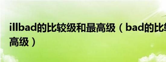 illbad的比较级和最高级（bad的比较级和最高级）