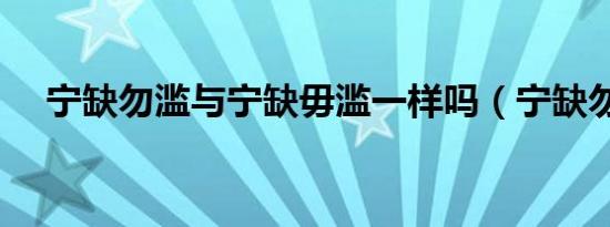 宁缺勿滥与宁缺毋滥一样吗（宁缺勿滥）