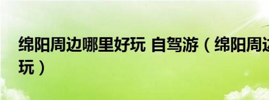 绵阳周边哪里好玩 自驾游（绵阳周边哪里好玩）