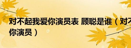 对不起我爱你演员表 顾聪是谁（对不起我爱你演员）
