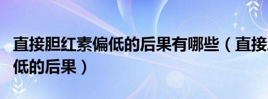 直接胆红素偏低的后果有哪些（直接胆红素偏低的后果）