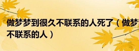做梦梦到很久不联系的人死了（做梦梦到很久不联系的人）