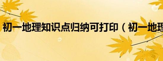 初一地理知识点归纳可打印（初一地理知识）