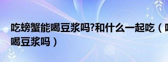 吃螃蟹能喝豆浆吗?和什么一起吃（吃螃蟹能喝豆浆吗）