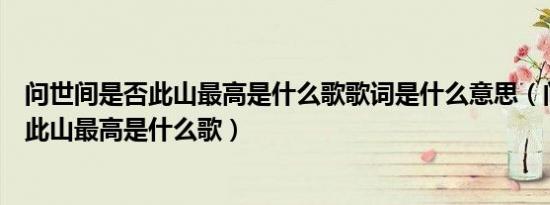 问世间是否此山最高是什么歌歌词是什么意思（问世间是否此山最高是什么歌）