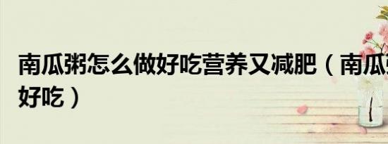 南瓜粥怎么做好吃营养又减肥（南瓜粥怎么做好吃）
