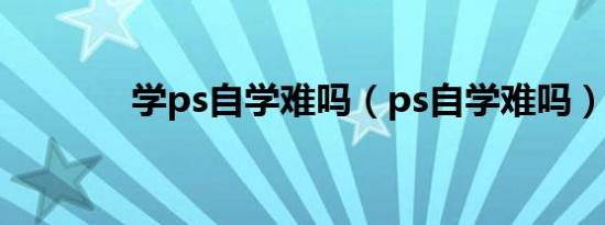 学ps自学难吗（ps自学难吗）