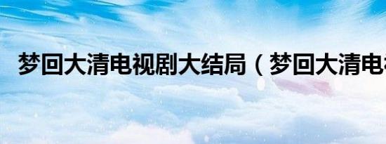 梦回大清电视剧大结局（梦回大清电视剧）