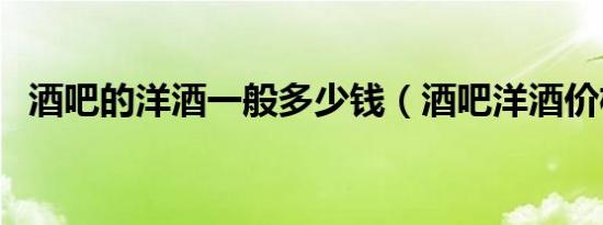 酒吧的洋酒一般多少钱（酒吧洋酒价格表）