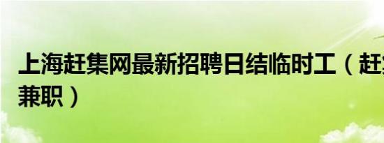 上海赶集网最新招聘日结临时工（赶集网上海兼职）