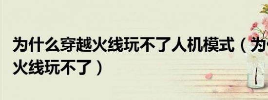 为什么穿越火线玩不了人机模式（为什么穿越火线玩不了）