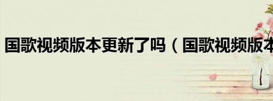 国歌视频版本更新了吗（国歌视频版本更新）