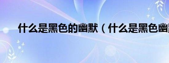 什么是黑色的幽默（什么是黑色幽默）