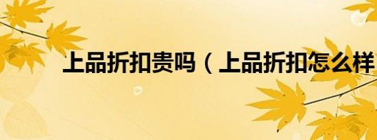 上品折扣贵吗（上品折扣怎么样）