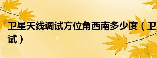 卫星天线调试方位角西南多少度（卫星天线调试）