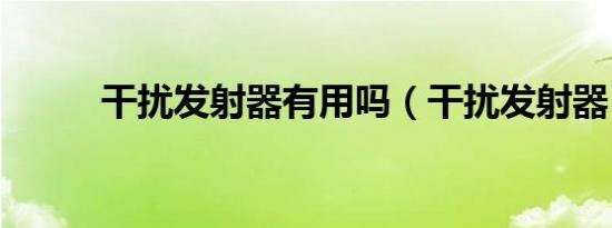 干扰发射器有用吗（干扰发射器）