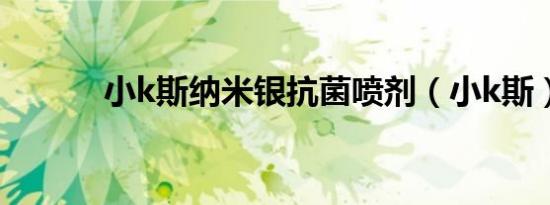 小k斯纳米银抗菌喷剂（小k斯）