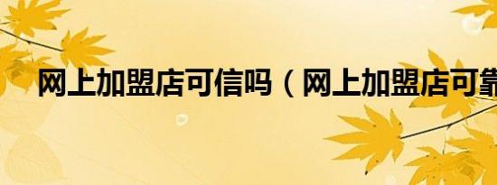网上加盟店可信吗（网上加盟店可靠吗）