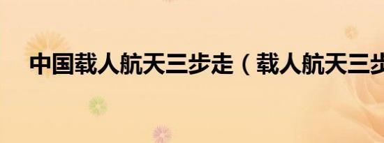 中国载人航天三步走（载人航天三步走）