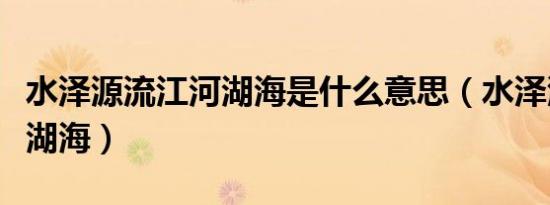 水泽源流江河湖海是什么意思（水泽源流江河湖海）