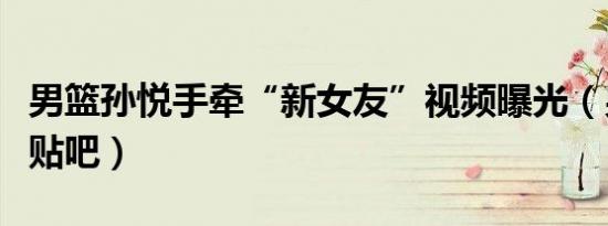 男篮孙悦手牵“新女友”视频曝光（男篮孙悦贴吧）