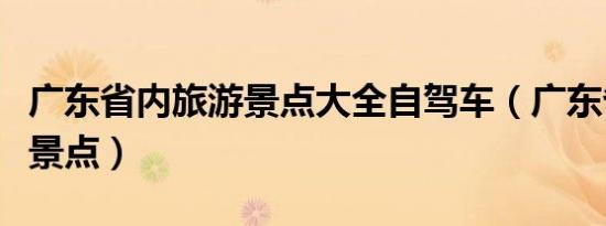 广东省内旅游景点大全自驾车（广东省内旅游景点）