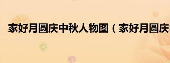 家好月圆庆中秋人物图（家好月圆庆中秋）