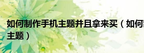 如何制作手机主题并且拿来买（如何制作手机主题）