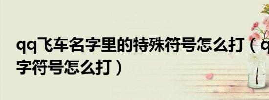 qq飞车名字里的特殊符号怎么打（qq飞车名字符号怎么打）