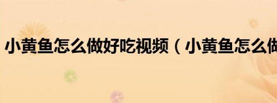小黄鱼怎么做好吃视频（小黄鱼怎么做好吃）