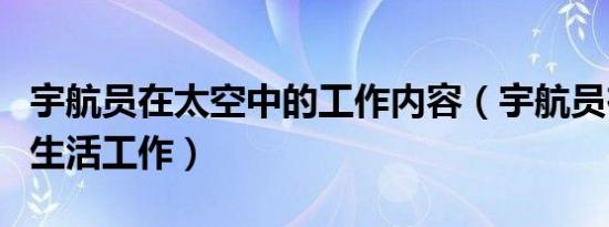 宇航员在太空中的工作内容（宇航员在太空的生活工作）