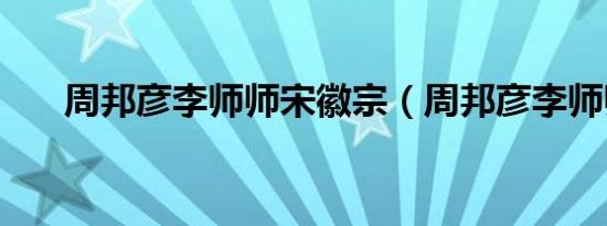 周邦彦李师师宋徽宗（周邦彦李师师）