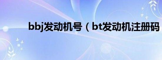 bbj发动机号（bt发动机注册码）